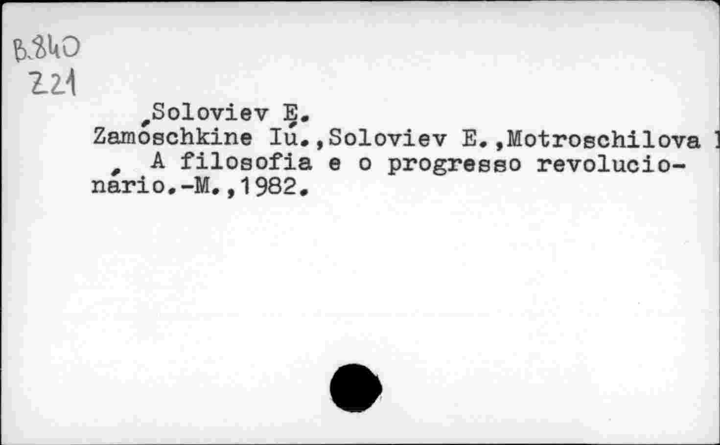 ﻿Z2.1
^Soloviev E.
Zamoschkine lu.»Soloviev E.»Motroschilova , A filosofia e o progresso revolucio-nario.-M.,1982.